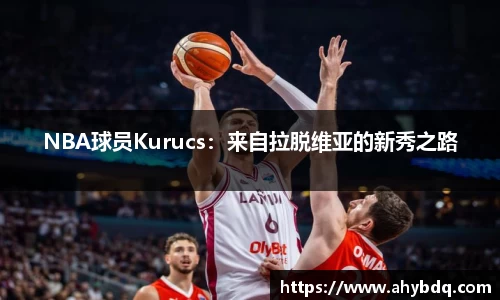 NBA球员Kurucs：来自拉脱维亚的新秀之路